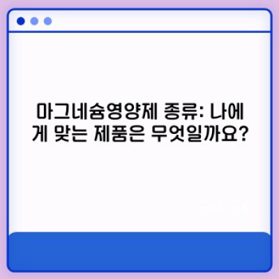 마그네슘영양제 요약정보 우선 확인: 종류, 효능, 부작용, 복용법 완벽 가이드