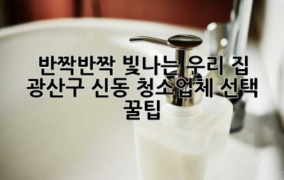 ✨ 반짝반짝 빛나는 우리 집! 광산구 신동 청소업체 선택 꿀팁 🏡