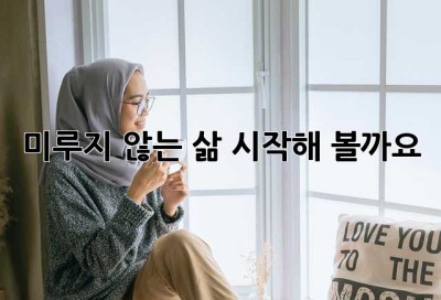 미루지 않는 삶, 시작해 볼까요?