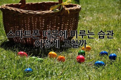 스마트폰 때문에 미루는 습관, 어떻게 고칠까?