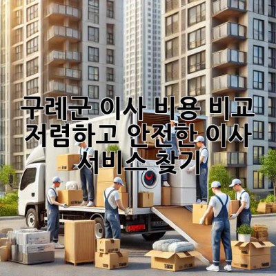 구례군 이사 비용 비교: 저렴하고 안전한 이사 서비스 찾기