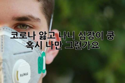 코로나 앓고 나니 심장이 쿵! 혹시 나만 그런가요?