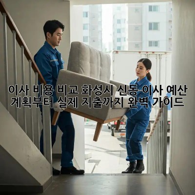 이사 비용 비교: 화성시 신동 이사, 예산 계획부터 실제 지출까지 완벽 가이드