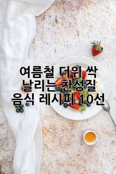 여름철 더위 싹 날리는 찬성질 음식 레시피 10선!